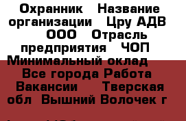 Охранник › Название организации ­ Цру АДВ777, ООО › Отрасль предприятия ­ ЧОП › Минимальный оклад ­ 1 - Все города Работа » Вакансии   . Тверская обл.,Вышний Волочек г.